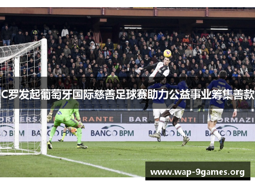 C罗发起葡萄牙国际慈善足球赛助力公益事业筹集善款 C罗发起葡萄牙国际慈善足球赛助力公益事业筹集善款