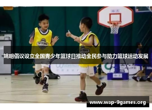 姚明倡议设立全国青少年篮球日推动全民参与助力篮球运动发展 姚明倡议设立全国青少年篮球日推动全民参与助力篮球运动发展