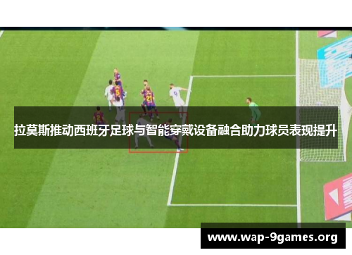 拉莫斯推动西班牙足球与智能穿戴设备融合助力球员表现提升 拉莫斯推动西班牙足球与智能穿戴设备融合助力球员表现提升