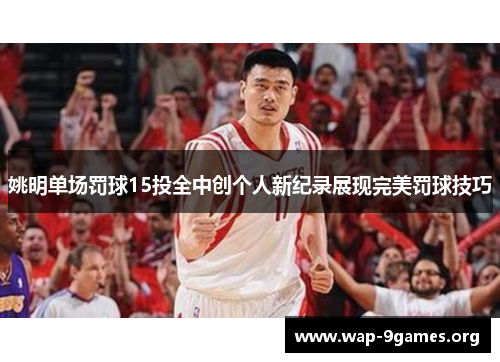 姚明单场罚球15投全中创个人新纪录展现完美罚球技巧 姚明单场罚球15投全中创个人新纪录展现完美罚球技巧