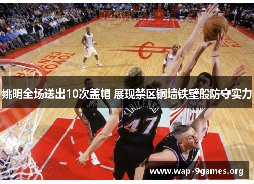 姚明全场送出10次盖帽 展现禁区铜墙铁壁般防守实力 姚明全场送出10次盖帽 展现禁区铜墙铁壁般防守实力