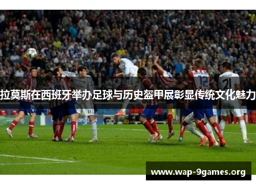 拉莫斯在西班牙举办足球与历史盔甲展彰显传统文化魅力 拉莫斯在西班牙举办足球与历史盔甲展彰显传统文化魅力