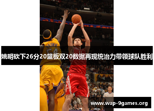 姚明砍下26分20篮板双20数据再现统治力带领球队胜利 姚明砍下26分20篮板双20数据再现统治力带领球队胜利