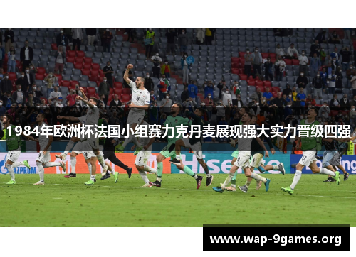 1984年欧洲杯法国小组赛力克丹麦展现强大实力晋级四强 1984年欧洲杯法国小组赛力克丹麦展现强大实力晋级四强