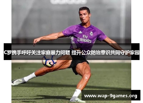 C罗携手呼吁关注家庭暴力问题 提升公众防治意识共同守护家园 C罗携手呼吁关注家庭暴力问题 提升公众防治意识共同守护家园