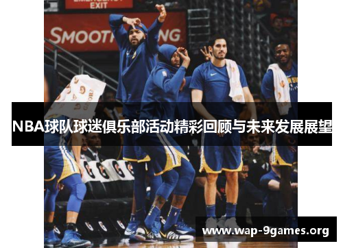 NBA球队球迷俱乐部活动精彩回顾与未来发展展望 NBA球队球迷俱乐部活动精彩回顾与未来发展展望