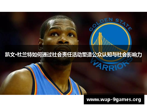 凯文·杜兰特如何通过社会责任活动塑造公众认知与社会影响力 凯文·杜兰特如何通过社会责任活动塑造公众认知与社会影响力