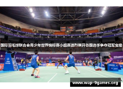 国际羽毛球联合会青少年世界锦标赛小组赛激烈展开各国选手争夺冠军宝座 国际羽毛球联合会青少年世界锦标赛小组赛激烈展开各国选手争夺冠军宝座