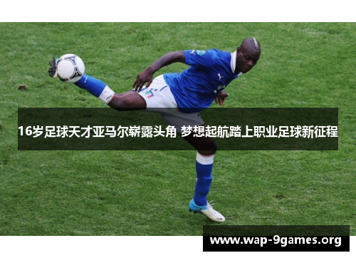 16岁足球天才亚马尔崭露头角 梦想起航踏上职业足球新征程 16岁足球天才亚马尔崭露头角 梦想起航踏上职业足球新征程