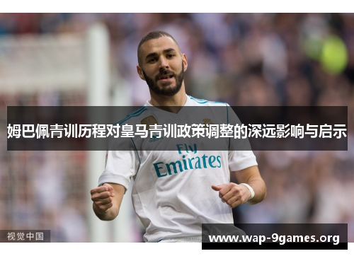 姆巴佩青训历程对皇马青训政策调整的深远影响与启示 姆巴佩青训历程对皇马青训政策调整的深远影响与启示