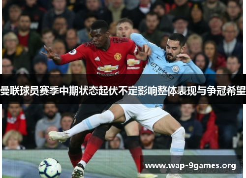 曼联球员赛季中期状态起伏不定影响整体表现与争冠希望 曼联球员赛季中期状态起伏不定影响整体表现与争冠希望