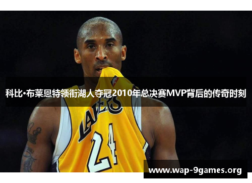 科比·布莱恩特领衔湖人夺冠2010年总决赛MVP背后的传奇时刻 科比·布莱恩特领衔湖人夺冠2010年总决赛MVP背后的传奇时刻