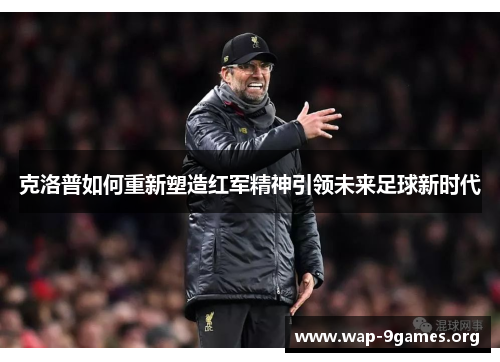 克洛普如何重新塑造红军精神引领未来足球新时代 克洛普如何重新塑造红军精神引领未来足球新时代