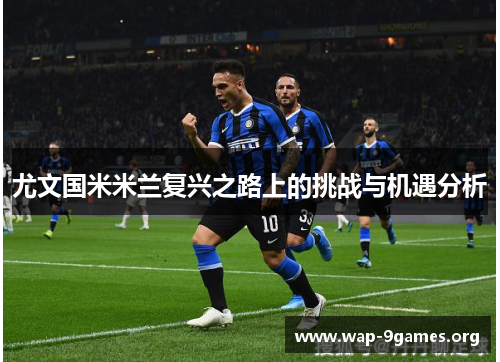 尤文国米米兰复兴之路上的挑战与机遇分析 尤文国米米兰复兴之路上的挑战与机遇分析