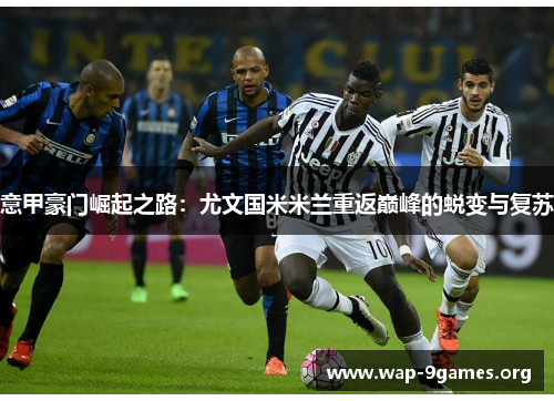 意甲豪门崛起之路:尤文国米米兰重返巅峰的蜕变与复苏 意甲豪门崛起之路:尤文国米米兰重返巅峰的蜕变与复苏