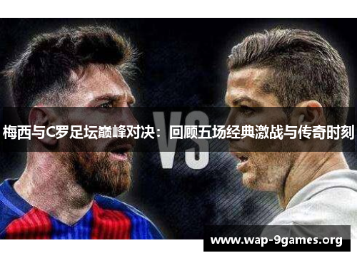 梅西与C罗足坛巅峰对决:回顾五场经典激战与传奇时刻 梅西与C罗足坛巅峰对决:回顾五场经典激战与传奇时刻