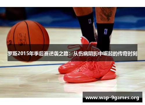 罗斯2015年季后赛逆袭之路:从伤病阴影中崛起的传奇时刻 罗斯2015年季后赛逆袭之路:从伤病阴影中崛起的传奇时刻
