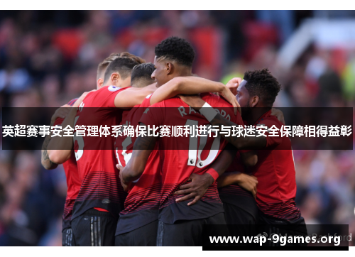 英超赛事安全管理体系确保比赛顺利进行与球迷安全保障相得益彰 英超赛事安全管理体系确保比赛顺利进行与球迷安全保障相得益彰