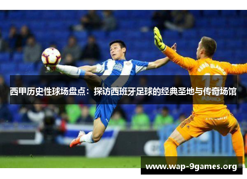 西甲历史性球场盘点:探访西班牙足球的经典圣地与传奇场馆 西甲历史性球场盘点:探访西班牙足球的经典圣地与传奇场馆