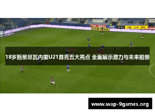 18岁新星恩瓦内里U21首秀五大亮点 全面展示潜力与未来前景 18岁新星恩瓦内里U21首秀五大亮点 全面展示潜力与未来前景