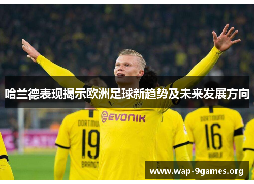 哈兰德表现揭示欧洲足球新趋势及未来发展方向 哈兰德表现揭示欧洲足球新趋势及未来发展方向
