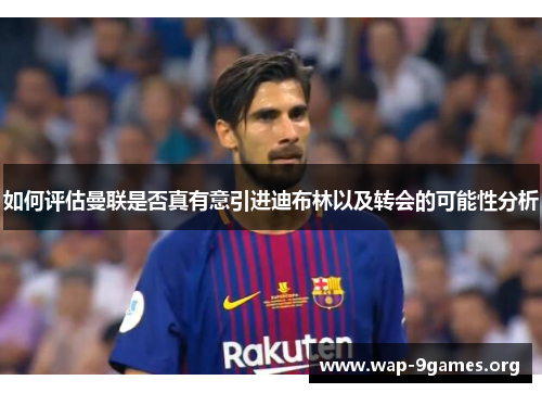 如何评估曼联是否真有意引进迪布林以及转会的可能性分析