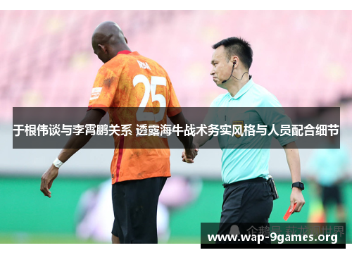 于根伟谈与李霄鹏关系 透露海牛战术务实风格与人员配合细节 于根伟谈与李霄鹏关系 透露海牛战术务实风格与人员配合细节