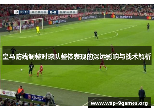 皇马防线调整对球队整体表现的深远影响与战术解析 皇马防线调整对球队整体表现的深远影响与战术解析