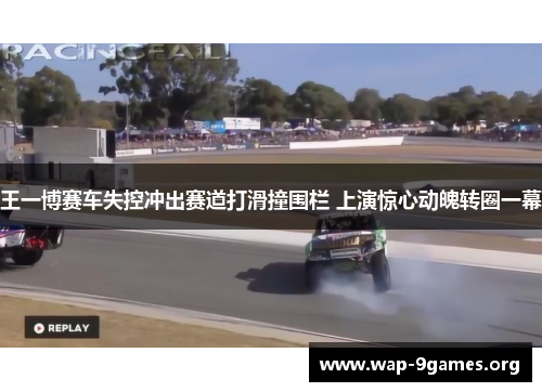 王一博赛车失控冲出赛道打滑撞围栏 上演惊心动魄转圈一幕 王一博赛车失控冲出赛道打滑撞围栏 上演惊心动魄转圈一幕