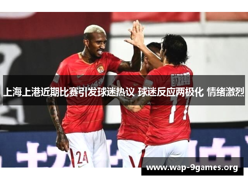 上海上港近期比赛引发球迷热议 球迷反应两极化 情绪激烈 上海上港近期比赛引发球迷热议 球迷反应两极化 情绪激烈