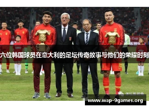 六位韩国球员在意大利的足坛传奇故事与他们的荣耀时刻 六位韩国球员在意大利的足坛传奇故事与他们的荣耀时刻