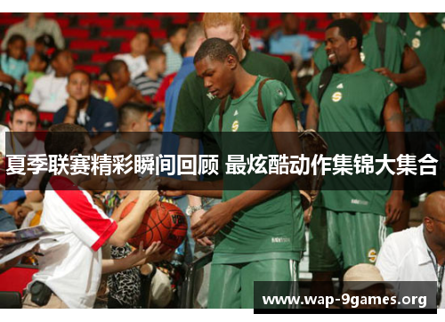 夏季联赛精彩瞬间回顾 最炫酷动作集锦大集合 夏季联赛精彩瞬间回顾 最炫酷动作集锦大集合
