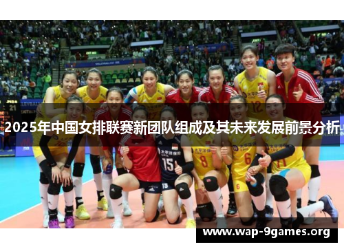 2025年中国女排联赛新团队组成及其未来发展前景分析 2025年中国女排联赛新团队组成及其未来发展前景分析