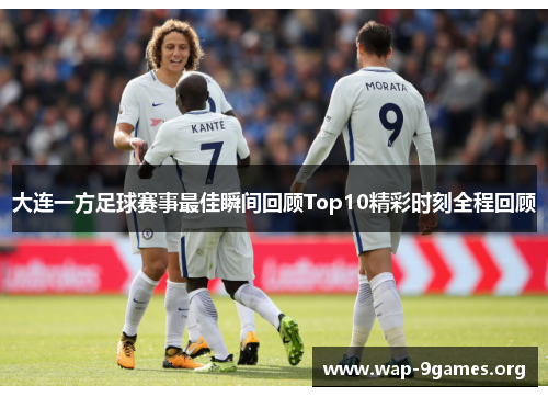大连一方足球赛事最佳瞬间回顾Top10精彩时刻全程回顾 大连一方足球赛事最佳瞬间回顾Top10精彩时刻全程回顾
