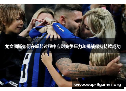尤文图斯如何在崛起过程中应对竞争压力和挑战保持持续成功 尤文图斯如何在崛起过程中应对竞争压力和挑战保持持续成功