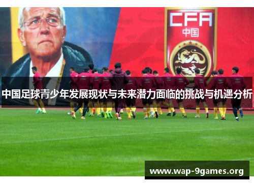 中国足球青少年发展现状与未来潜力面临的挑战与机遇分析 中国足球青少年发展现状与未来潜力面临的挑战与机遇分析