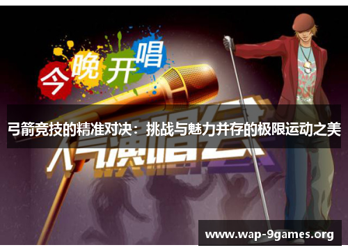 弓箭竞技的精准对决:挑战与魅力并存的极限运动之美 弓箭竞技的精准对决:挑战与魅力并存的极限运动之美