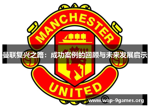 曼联复兴之路:成功案例的回顾与未来发展启示 曼联复兴之路:成功案例的回顾与未来发展启示