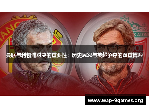 曼联与利物浦对决的重要性:历史恩怨与英超争夺的双重博弈 曼联与利物浦对决的重要性:历史恩怨与英超争夺的双重博弈