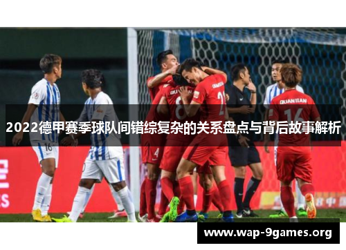 2022德甲赛季球队间错综复杂的关系盘点与背后故事解析 2022德甲赛季球队间错综复杂的关系盘点与背后故事解析