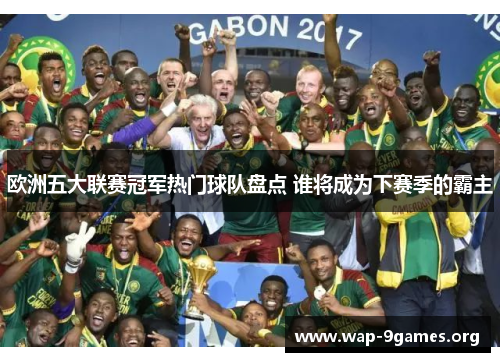 欧洲五大联赛冠军热门球队盘点 谁将成为下赛季的霸主 欧洲五大联赛冠军热门球队盘点 谁将成为下赛季的霸主