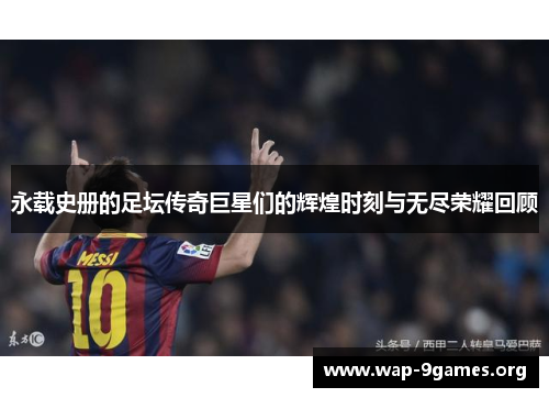 永载史册的足坛传奇巨星们的辉煌时刻与无尽荣耀回顾 永载史册的足坛传奇巨星们的辉煌时刻与无尽荣耀回顾