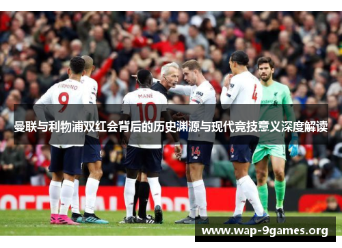 曼联与利物浦双红会背后的历史渊源与现代竞技意义深度解读 曼联与利物浦双红会背后的历史渊源与现代竞技意义深度解读
