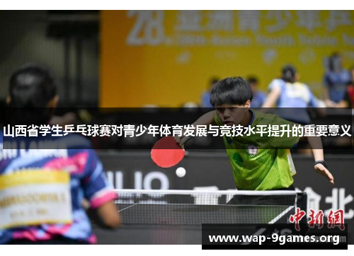 山西省学生乒乓球赛对青少年体育发展与竞技水平提升的重要意义 山西省学生乒乓球赛对青少年体育发展与竞技水平提升的重要意义