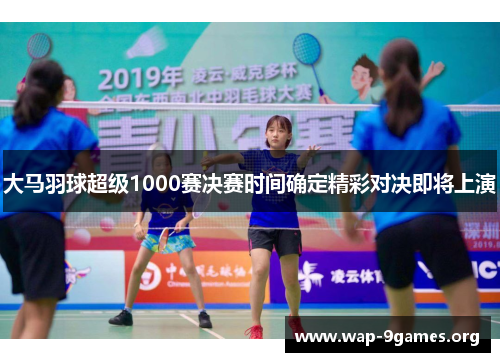 大马羽球超级1000赛决赛时间确定精彩对决即将上演 大马羽球超级1000赛决赛时间确定精彩对决即将上演