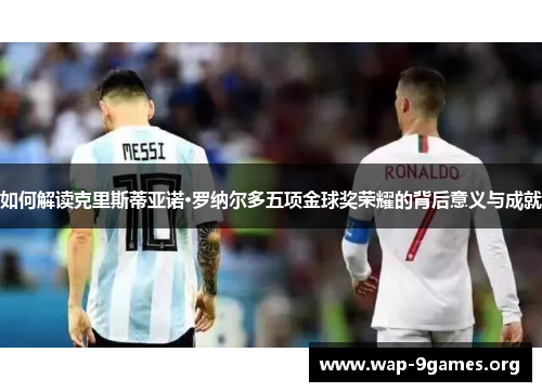 如何解读克里斯蒂亚诺·罗纳尔多五项金球奖荣耀的背后意义与成就 如何解读克里斯蒂亚诺·罗纳尔多五项金球奖荣耀的背后意义与成就