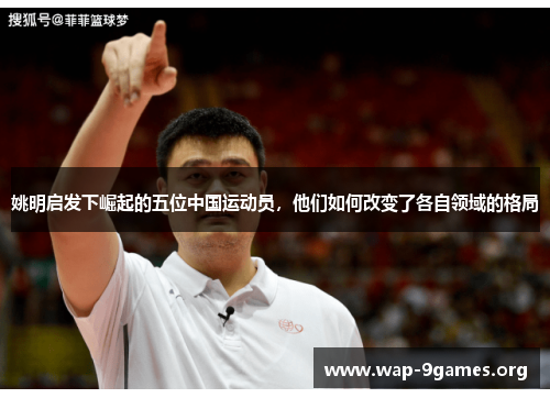 姚明启发下崛起的五位中国运动员,他们如何改变了各自领域的格局 姚明启发下崛起的五位中国运动员,他们如何改变了各自领域的格局