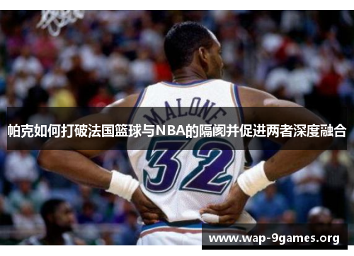 帕克如何打破法国篮球与NBA的隔阂并促进两者深度融合 帕克如何打破法国篮球与NBA的隔阂并促进两者深度融合