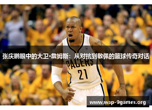 张庆鹏眼中的大卫·詹姆斯:从对抗到敬佩的篮球传奇对话 张庆鹏眼中的大卫·詹姆斯:从对抗到敬佩的篮球传奇对话