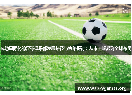 成功国际化的足球俱乐部发展路径与策略探讨:从本土崛起到全球布局 成功国际化的足球俱乐部发展路径与策略探讨:从本土崛起到全球布局